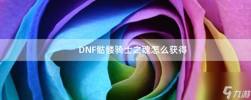 dnf骷髅骑士之魂怎么获取 骷髅骑士之魂获取技巧 