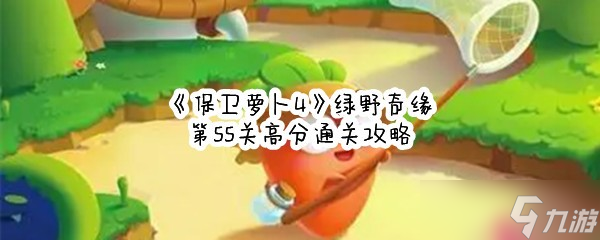 《保卫萝卜4》绿野奇缘第55关高分通关攻略