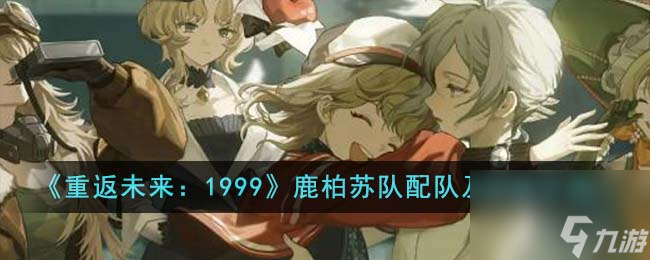 重返未来1999鹿柏苏队怎么配队-鹿柏苏队配队及玩法介绍
