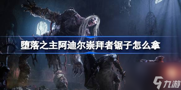 堕落之主阿迪尔崇拜者锯子怎么拿,堕落之主阿迪尔崇拜者的锯子获取方法介绍