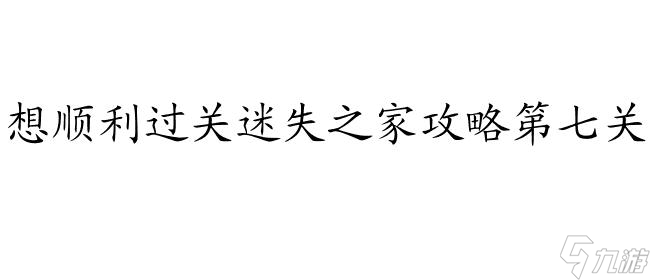 迷失之家攻略第七关怎么过 - 必备攻略与技巧分享