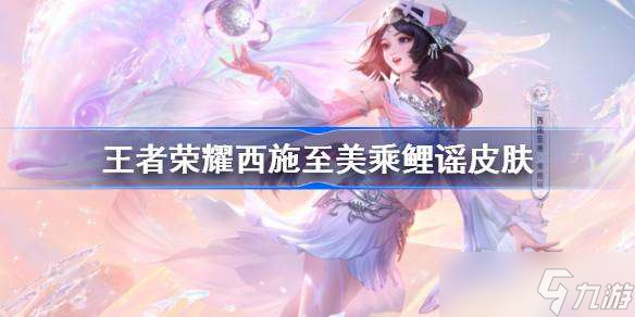 王者荣耀西施至美乘鲤谣皮肤怎么样 王者荣耀西施乘鲤谣特效价格介绍