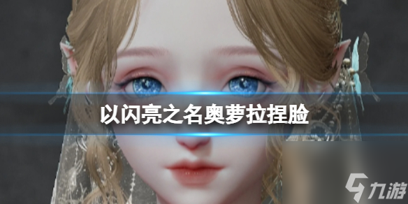 《以闪亮之名》奥萝拉捏脸 奥萝拉官方捏脸数据id