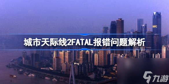 城市天际线2FATAL报错怎么解决,城市天际线2FATAL报错问题解析