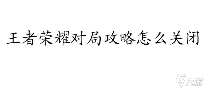 王者荣耀对局攻略怎么关闭-操作技巧分享-实用攻略大全