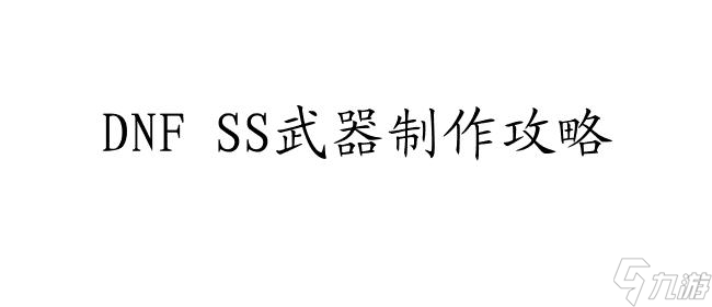 DNFSS武器制作攻略-详细教程、材料需求和步骤解析