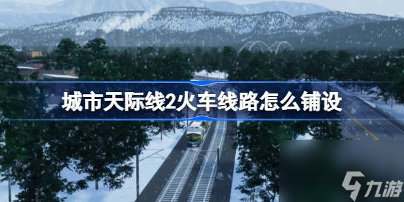 城市天际线2火车线路怎么铺设 城市天际线2火车线路铺设攻略