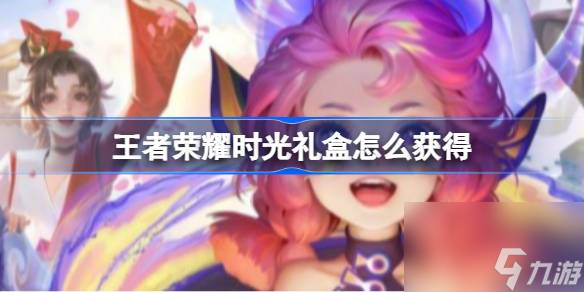 王者荣耀时光礼盒怎么获得,王者荣耀时光礼盒获取方法