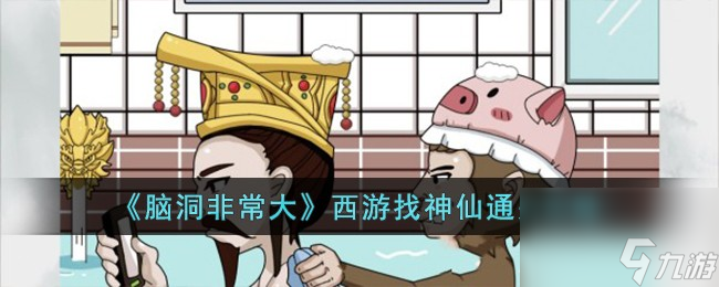 脑洞非常大西游找神仙如何过-西游找神仙通关攻略分享