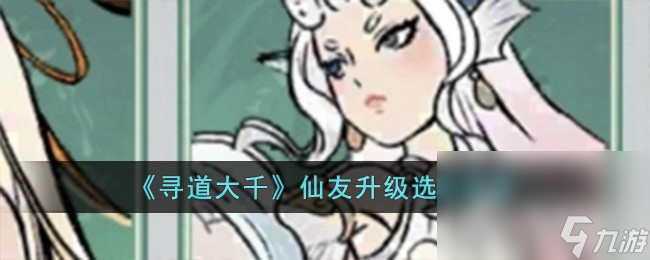 《寻道大千》仙友升级选择推荐一览