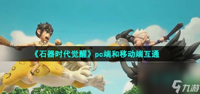 《石器时代觉醒》pc端和移动端互通介绍