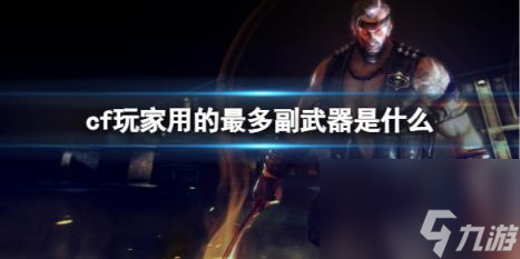 cf玩家用的最多副武器盘点