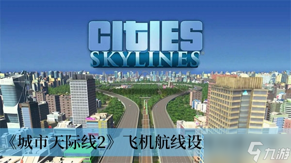 《城市天际线2》飞机航线设置方法分享