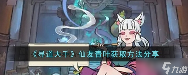 《寻道大千》仙友青叶获取方法分享