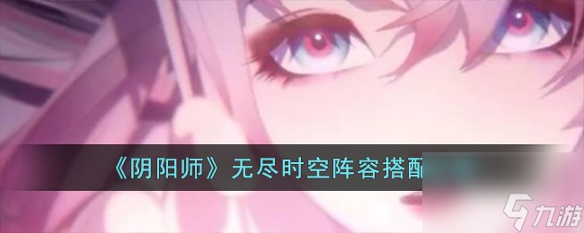 阴阳师无尽时空阵容如何搭配-无尽时空阵容搭配攻略分享「已采纳」