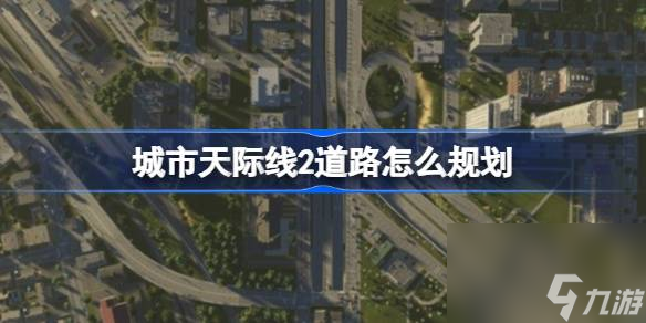 城市天際線2道路怎么規(guī)劃,城市天際線2道路規(guī)劃攻略