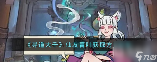 寻道大千仙友青叶获取方法分享
