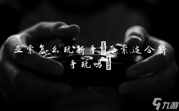 亚索怎么玩新手 亚索适合新手玩吗