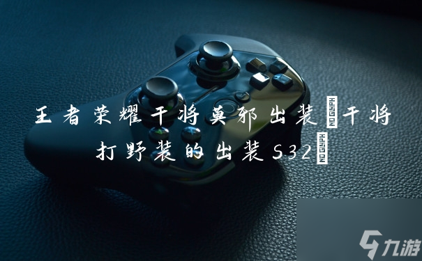 王者荣耀干将莫邪出装(干将打野装的出装s32)