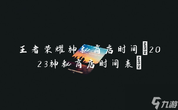 王者荣耀神秘商店时间(2023神秘商店时间表)