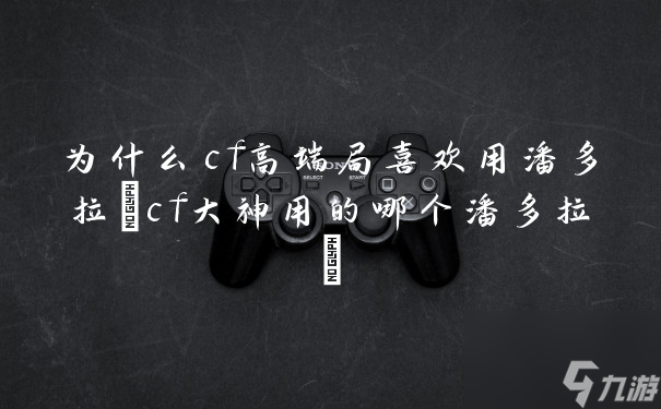 为什么cf高端局喜欢用潘多拉(cf大神用的哪个潘多拉)