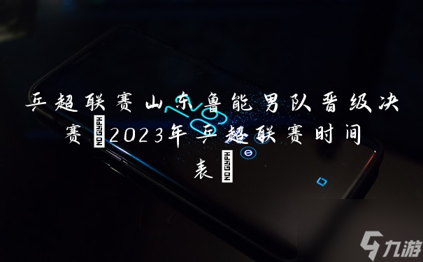 乒超联赛山东鲁能男队晋级决赛 2023年乒超联赛时间表 