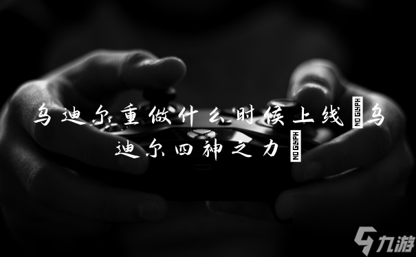 烏迪爾重做什么時(shí)候上線(烏迪爾四神之力)