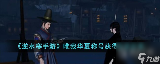 <a id='link_pop' class='keyword-tag' href='https://www.9game.cn/nishuihan1/'>逆水寒手游</a>唯我华夏称号获取攻略