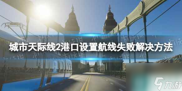 《城市天际线2》港口设置航线失败怎么办？ 港口设置航线失败解决方法