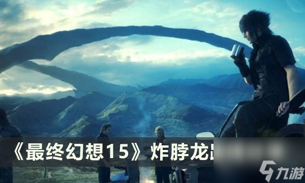 《最终幻想15》炸脖龙路线怎么走 炸脖龙路线分享