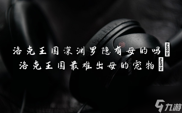洛克王国深渊罗隐有母的吗(洛克王国最难出母的宠物)