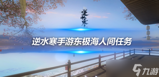 <a id='link_pop' class='keyword-tag' href='https://www.9game.cn/nishuihan1/'>逆水寒手游</a>新版本人间任务 东极海23个人间任务攻略