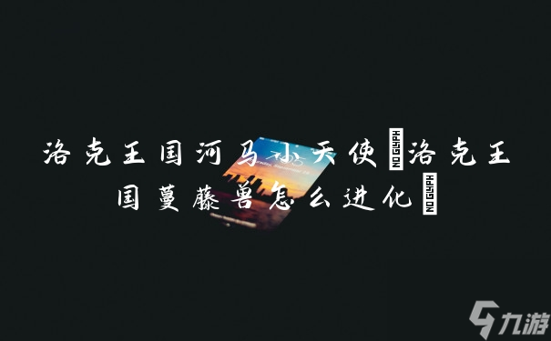 洛克王國河馬小天使(洛克王國蔓藤獸怎么進化)