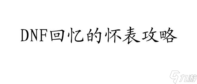 DNF回忆的怀表攻略 - 快速了解如何获取与使用DNF回忆的怀表