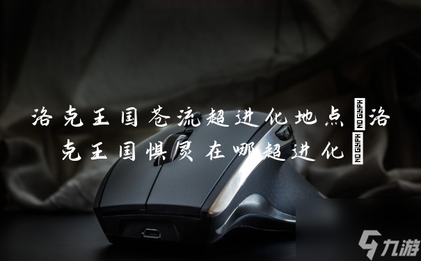 洛克王国苍流超进化地点(洛克王国惧灵在哪超进化)