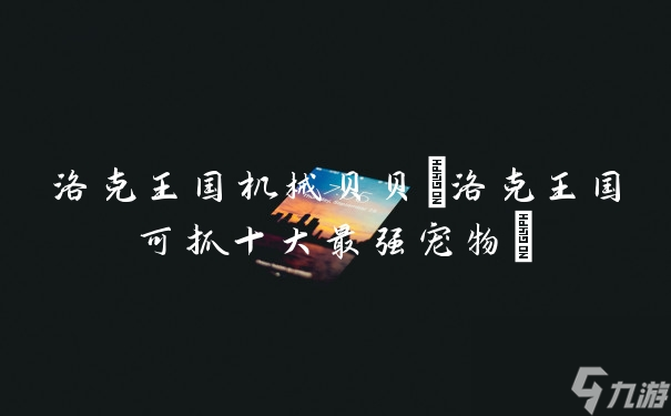 洛克王國(guó)機(jī)械貝貝(洛克王國(guó)可抓十大最強(qiáng)寵物)