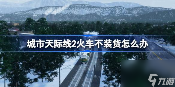 城市天际线2火车不装货解决方法