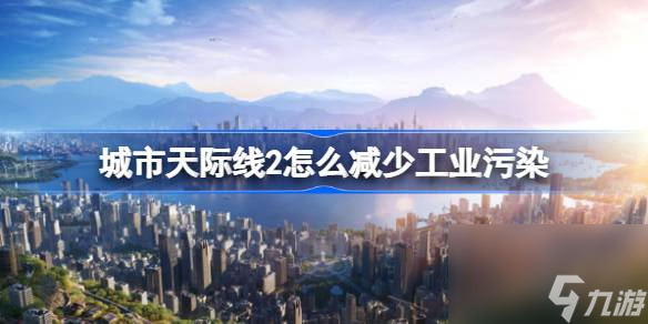 城市天际线2怎么减少工业污染,城市天际线2工业污染控制技巧