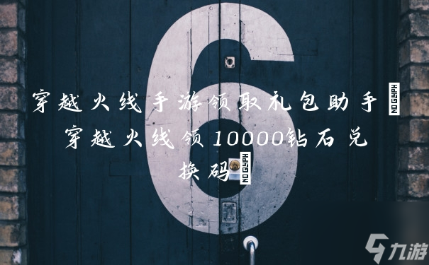 穿越火線手游領(lǐng)取禮包助手(穿越火線領(lǐng)10000鉆石兌換碼)