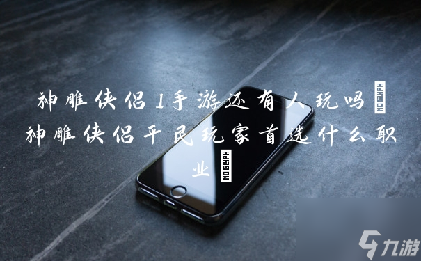 神雕侠侣1手游还有人玩吗 神雕侠侣平民玩家首选什么职业 截图