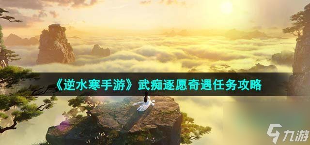 逆水寒手游武痴逐愿奇遇怎么完成_武痴逐愿奇遇任务攻略