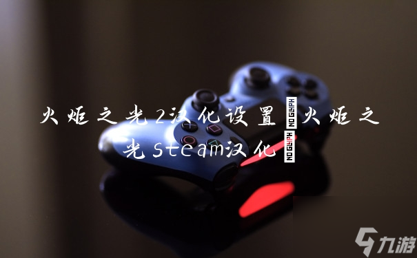 火炬之光2汉化设置(火炬之光steam汉化)