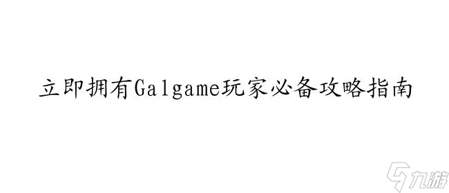 Galgame怎么攻略所有 - 最全攻略指南,让你玩转Galgame游戏