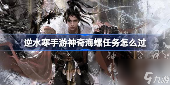 逆水寒手游神奇海螺任务怎么过,逆水寒手游神奇海螺任务