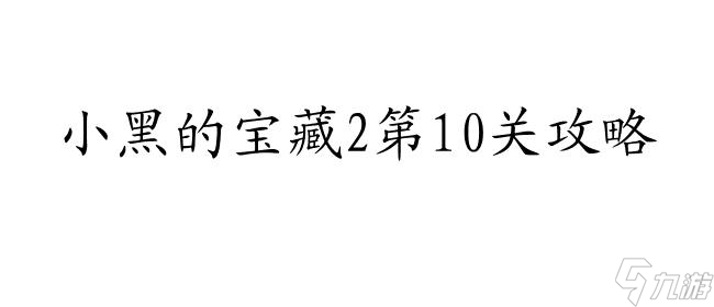 小黑的寶藏2攻略10關(guān)怎么樣玩-詳細(xì)攻略教程與技巧分享