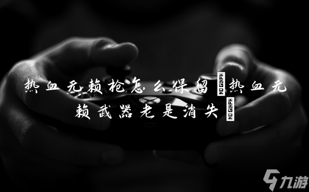 熱血無(wú)賴(lài)槍怎么保留(熱血無(wú)賴(lài)武器老是消失)