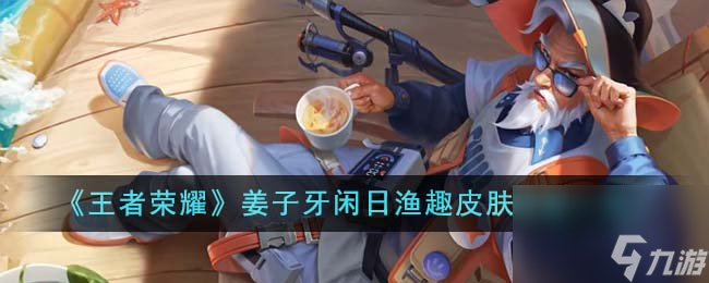 王者荣耀姜子牙闲日渔趣皮肤特效怎么样-姜子牙闲日渔趣皮肤特效一览