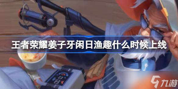 王者荣耀姜子牙闲日渔趣什么时候上线 姜子牙闲日渔趣皮肤上线介绍