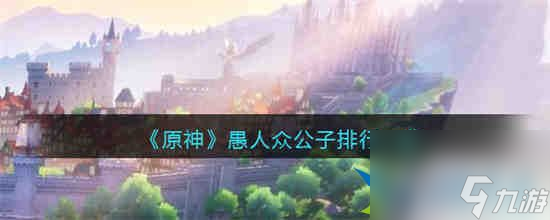 原神愚人众公子排行第几 原神愚人众公子排行一览