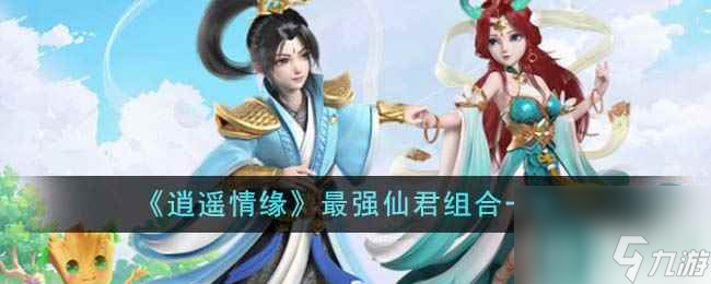 《逍遙情緣》最強(qiáng)仙君組合一覽